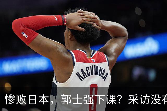 惨败日本，郭士强下课？采访没有道歉，男篮新帅3选1，杜锋热门